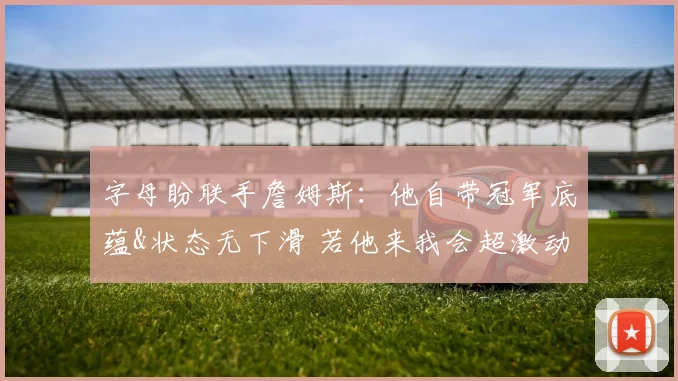 字母盼联手詹姆斯:他自带冠军底蕴&状态无下滑 若他来我会超激动