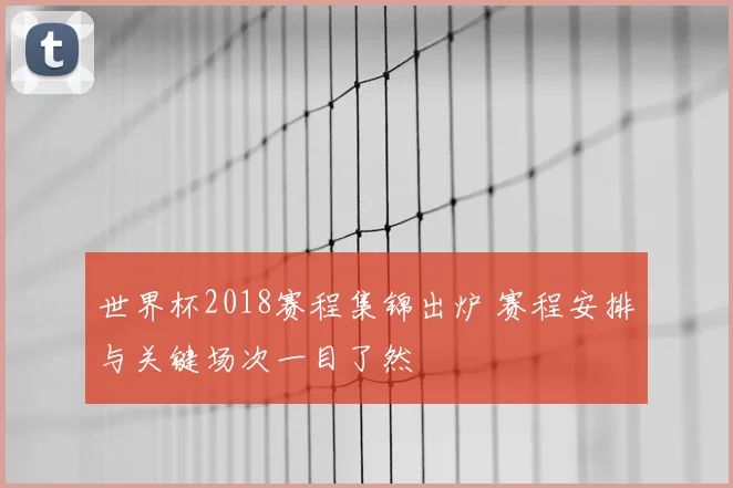 世界杯2018赛程集锦出炉 赛程安排与关键场次一目了然