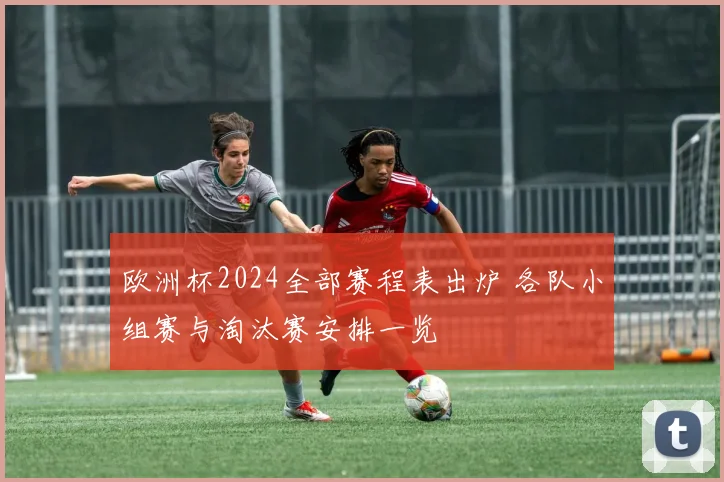 欧洲杯2024全部赛程表出炉 各队小组赛与淘汰赛安排一览