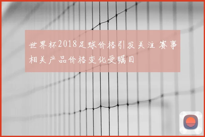 世界杯2018足球价格引发关注 赛事相关产品价格变化受瞩目