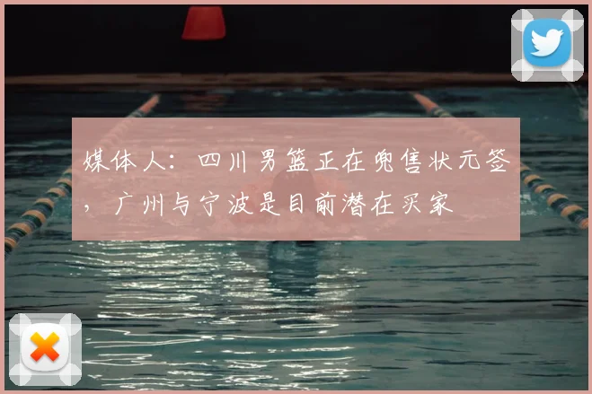 媒体人:四川男篮正在兜售状元签,广州与宁波是目前潜在买家