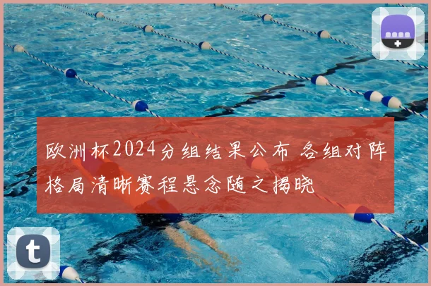 欧洲杯2024分组结果公布 各组对阵格局清晰赛程悬念随之揭晓