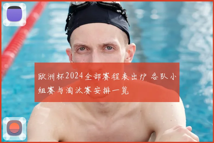 欧洲杯2024全部赛程表出炉 各队小组赛与淘汰赛安排一览