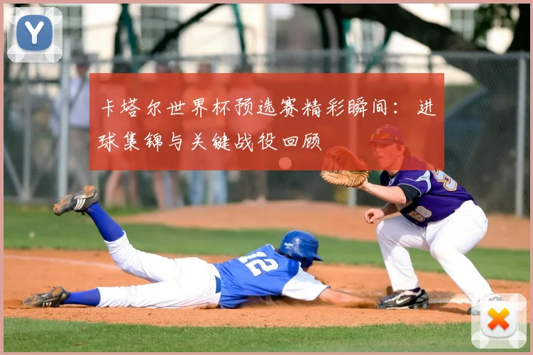 卡塔尔世界杯预选赛精彩瞬间:进球集锦与关键战役回顾