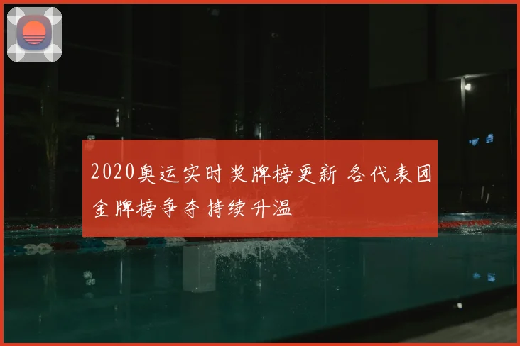 2020奥运实时奖牌榜更新 各代表团金牌榜争夺持续升温