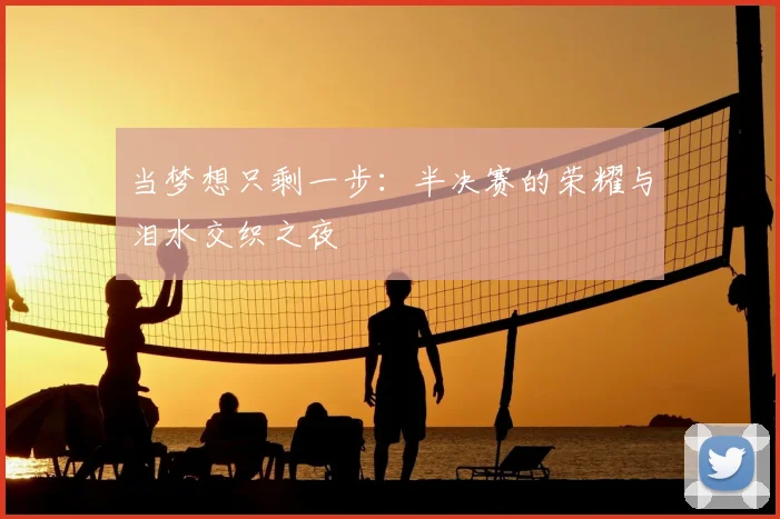 当梦想只剩一步:半决赛的荣耀与泪水交织之夜