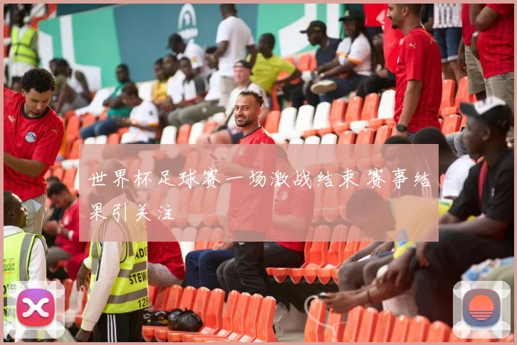 世界杯足球赛一场激战结束 赛事结果引关注