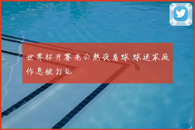 世界杯开赛老公熬夜看球 球迷家庭作息被打乱