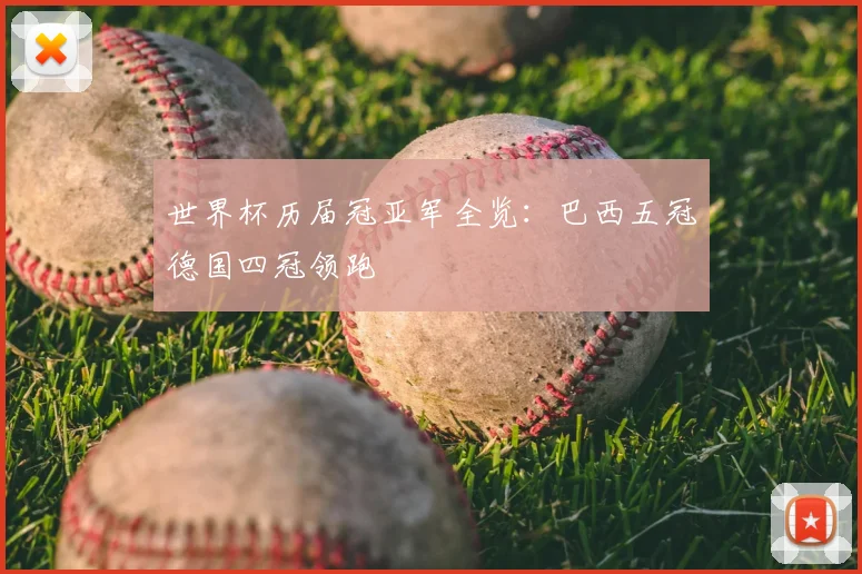 世界杯历届冠亚军全览：巴西五冠德国四冠领跑