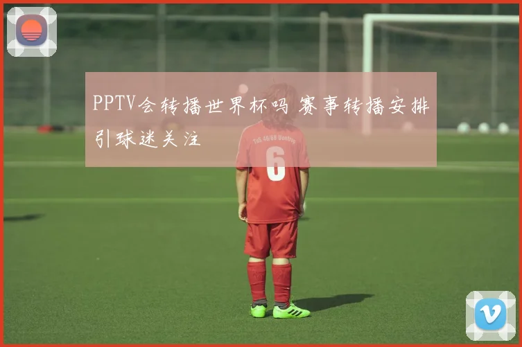 PPTV会转播世界杯吗 赛事转播安排引球迷关注
