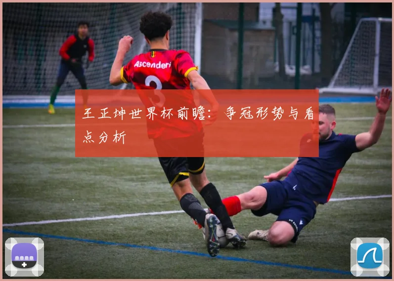 王正坤世界杯前瞻：争冠形势与看点分析