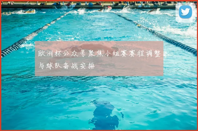 欧洲杯公众号聚焦小组赛赛程调整与球队备战安排