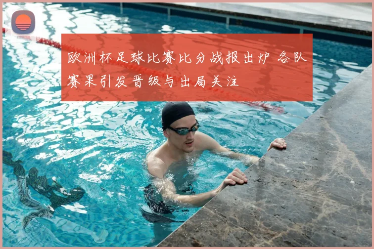欧洲杯足球比赛比分战报出炉 各队赛果引发晋级与出局关注