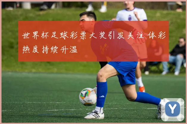 世界杯足球彩票大奖引发关注 体彩热度持续升温
