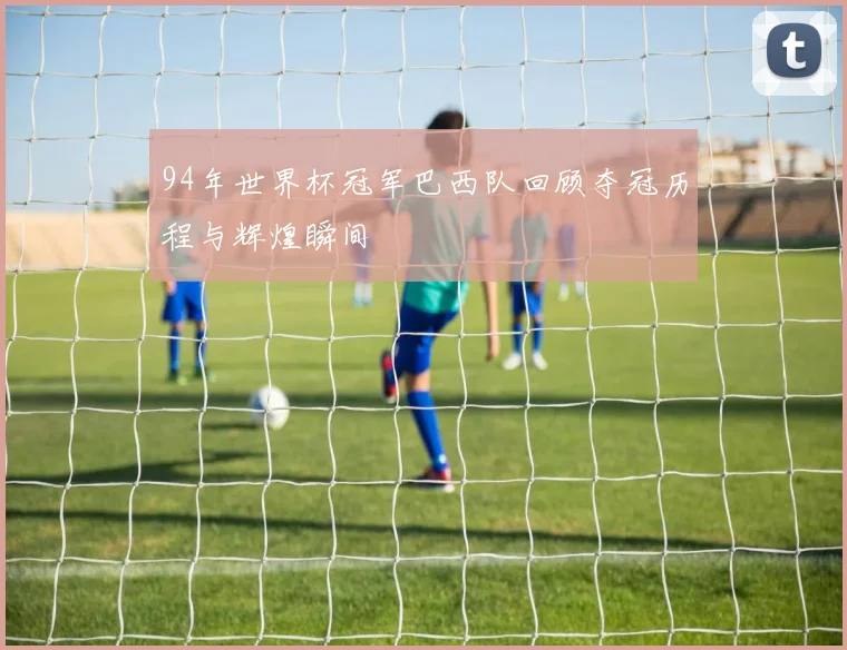 94年世界杯冠军巴西队回顾夺冠历程与辉煌瞬间