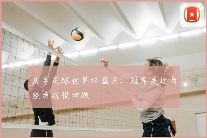 历年足球世界杯盘点：冠军更迭与经典战役回顾
