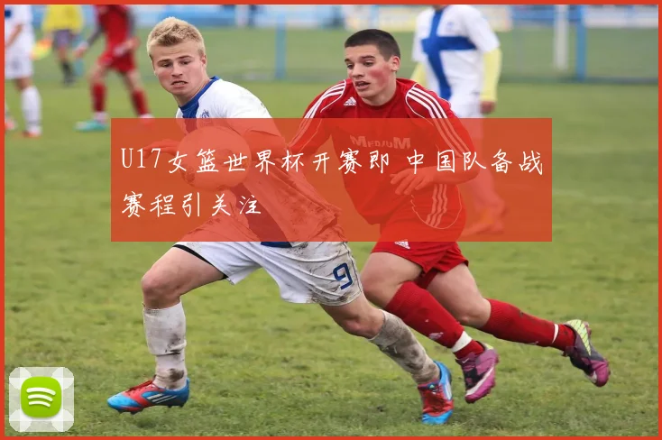 U17女篮世界杯开赛即 中国队备战赛程引关注