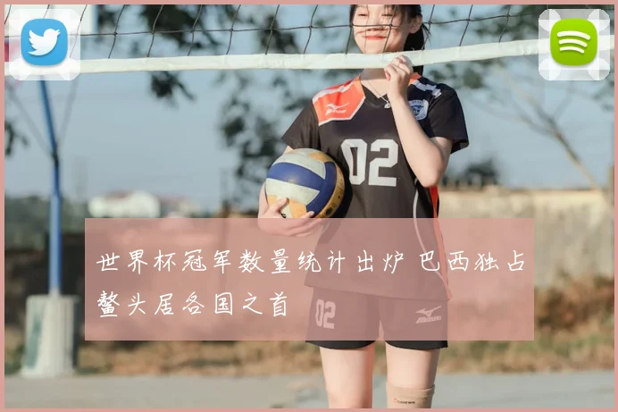 世界杯冠军数量统计出炉 巴西独占鳌头居各国之首