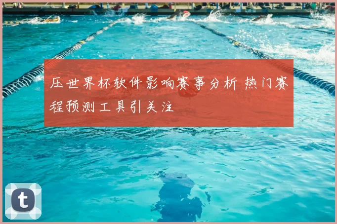 压世界杯软件影响赛事分析 热门赛程预测工具引关注