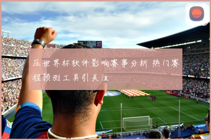 压世界杯软件影响赛事分析 热门赛程预测工具引关注