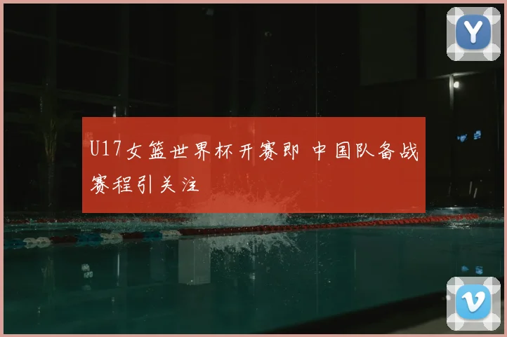 U17女篮世界杯开赛即 中国队备战赛程引关注