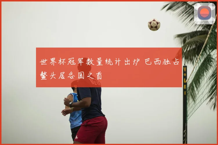 世界杯冠军数量统计出炉 巴西独占鳌头居各国之首