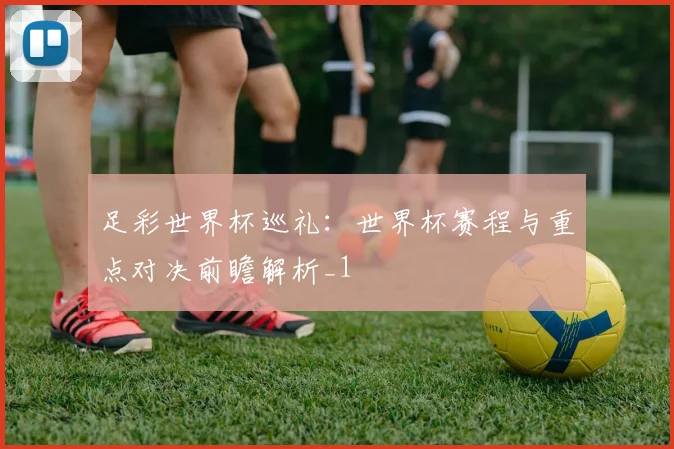 足彩世界杯巡礼:世界杯赛程与重点对决前瞻解析_1