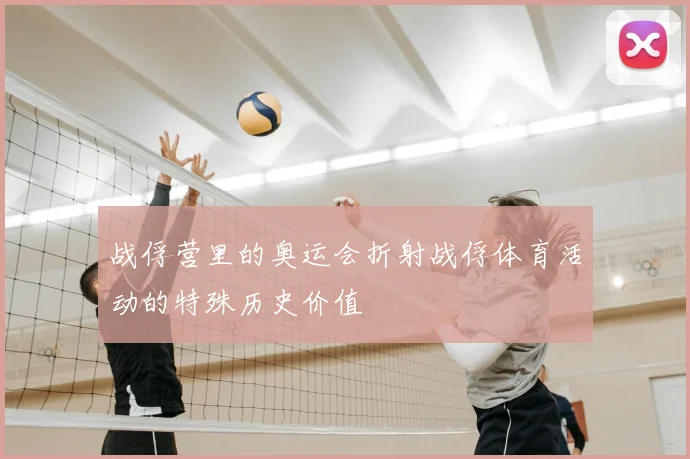 战俘营里的奥运会折射战俘体育活动的特殊历史价值