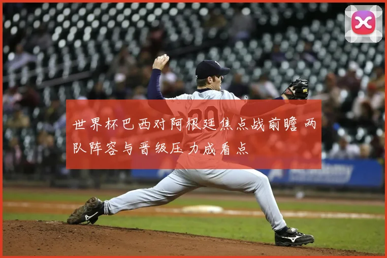 世界杯巴西对阿根廷焦点战前瞻 两队阵容与晋级压力成看点
