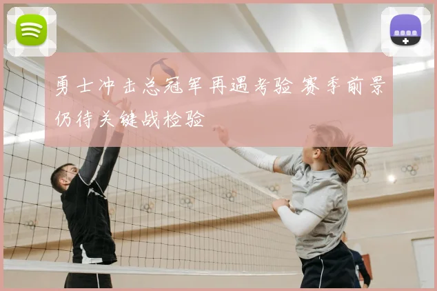 勇士冲击总冠军再遇考验 赛季前景仍待关键战检验