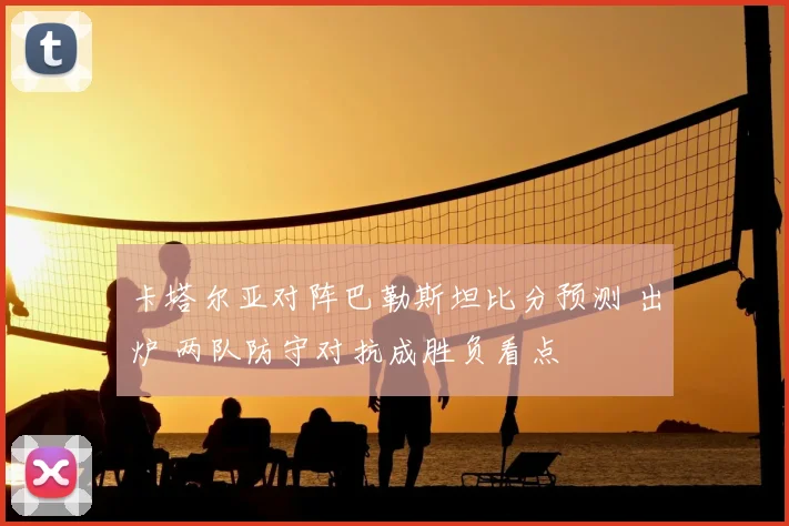 卡塔尔亚对阵巴勒斯坦比分预测 出炉 两队防守对抗成胜负看点