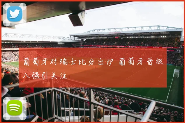 葡萄牙对瑞士比分出炉 葡萄牙晋级八强引关注