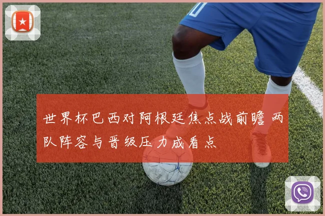 世界杯巴西对阿根廷焦点战前瞻 两队阵容与晋级压力成看点
