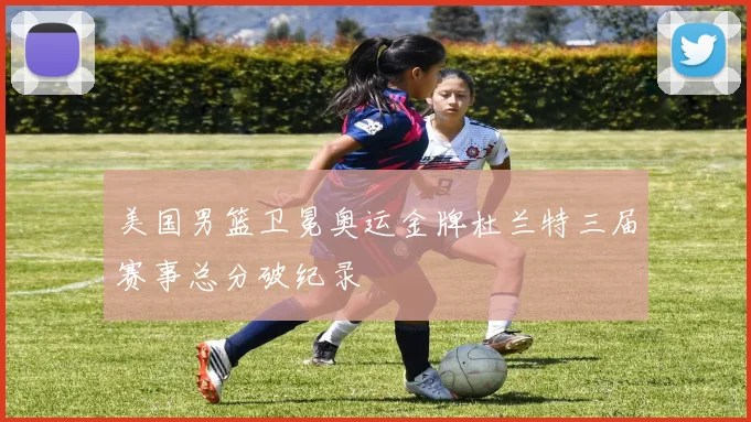 美国男篮卫冕奥运金牌杜兰特三届赛事总分破纪录