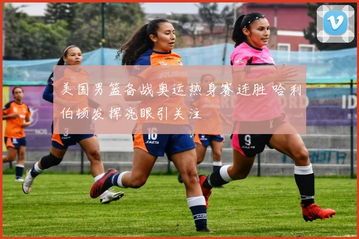 美国男篮备战奥运热身赛连胜 哈利伯顿发挥亮眼引关注