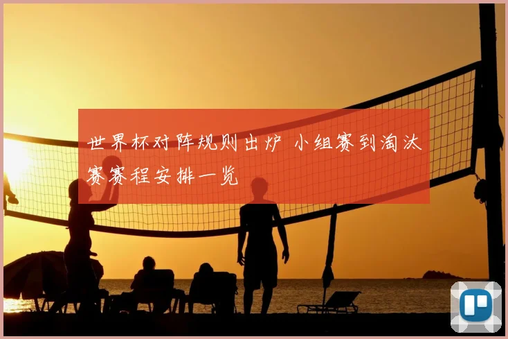 世界杯对阵规则出炉 小组赛到淘汰赛赛程安排一览
