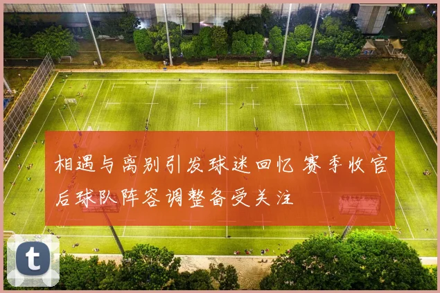 相遇与离别引发球迷回忆 赛季收官后球队阵容调整备受关注