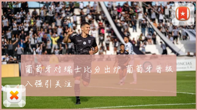 葡萄牙对瑞士比分出炉 葡萄牙晋级八强引关注