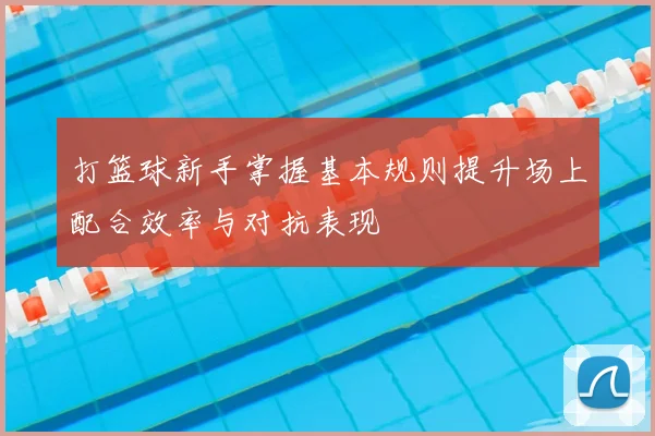 打篮球新手掌握基本规则提升场上配合效率与对抗表现