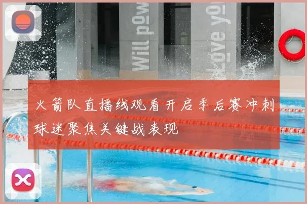 火箭队直播线观看开启季后赛冲刺球迷聚焦关键战表现