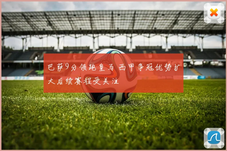 巴萨9分领跑皇马 西甲争冠优势扩大后续赛程受关注