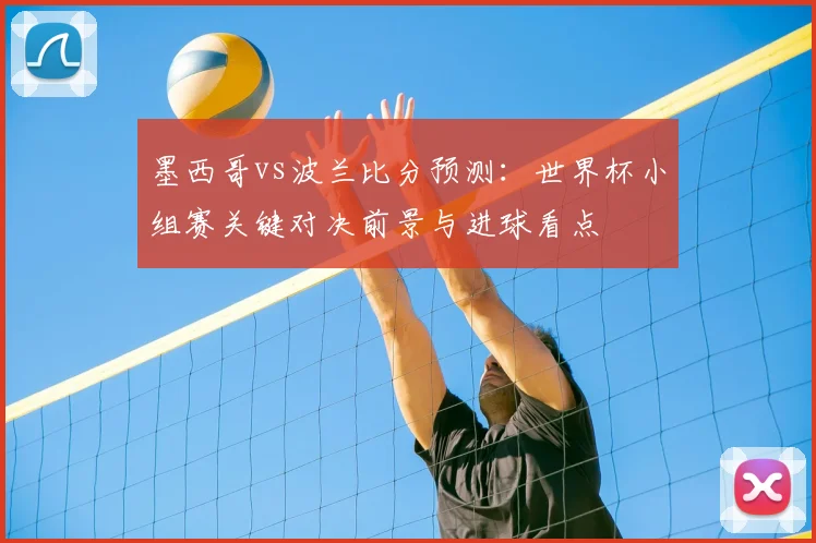 墨西哥vs波兰比分预测：世界杯小组赛关键对决前景与进球看点