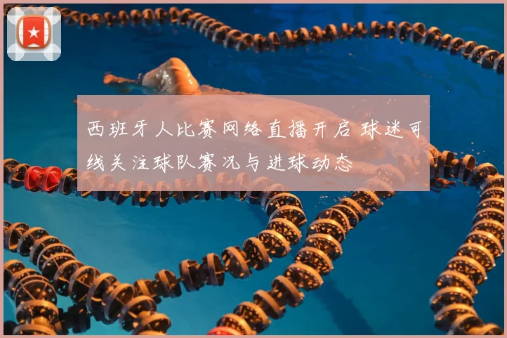 西班牙人比赛网络直播开启 球迷可线关注球队赛况与进球动态