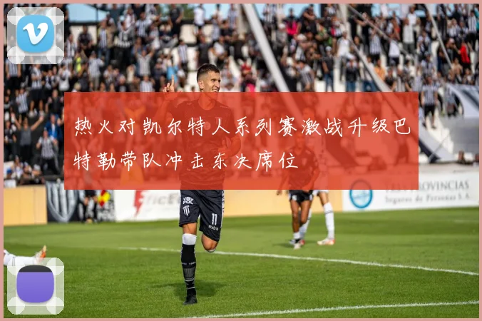 热火对凯尔特人系列赛激战升级巴特勒带队冲击东决席位