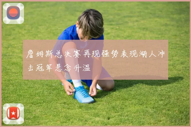 詹姆斯总决赛再现强势表现湖人冲击冠军悬念升温