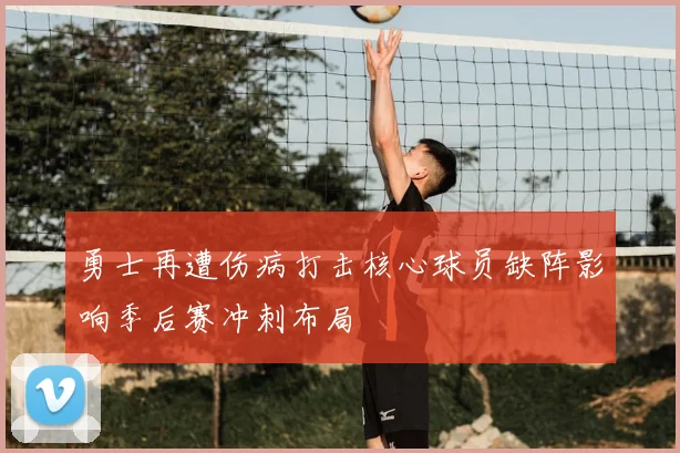 勇士再遭伤病打击核心球员缺阵影响季后赛冲刺布局