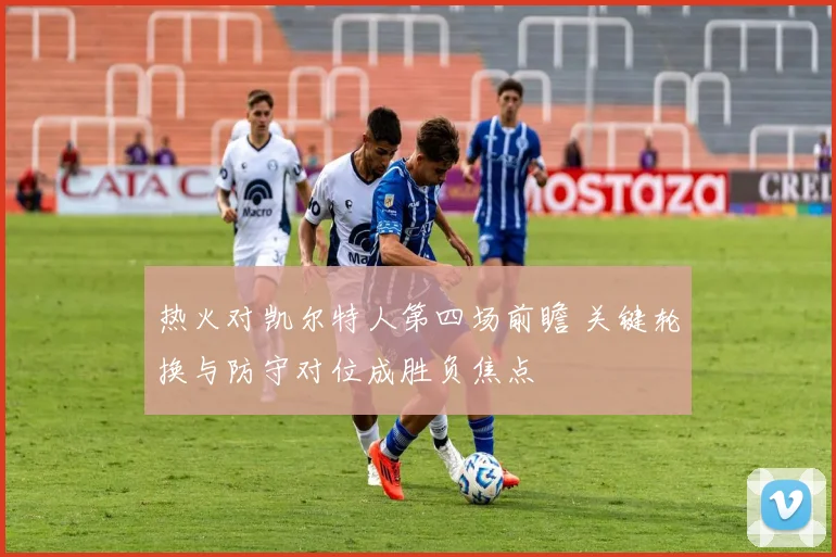 热火对凯尔特人第四场前瞻 关键轮换与防守对位成胜负焦点