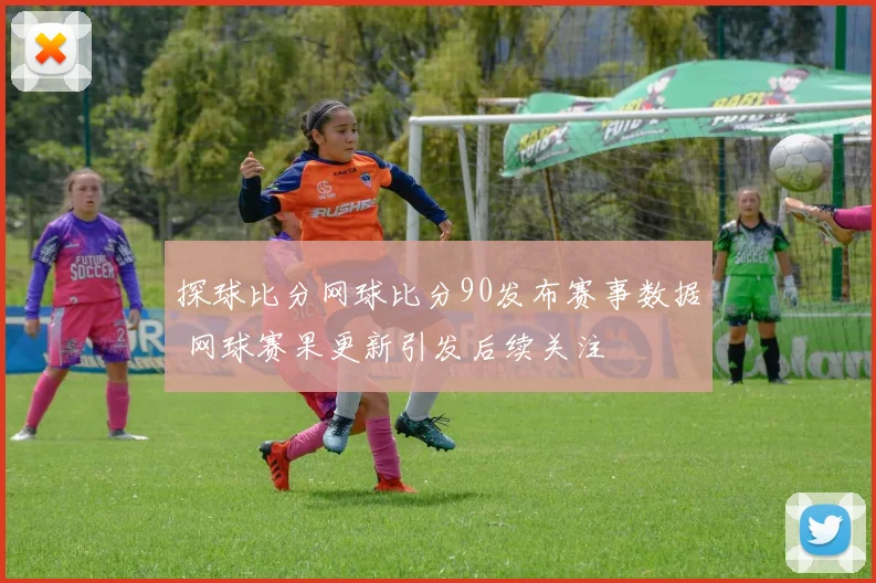 探球比分网球比分90发布赛事数据 网球赛果更新引发后续关注
