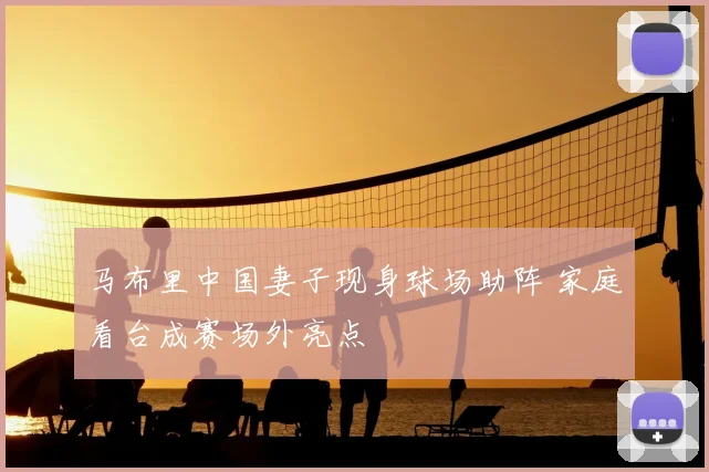 马布里中国妻子现身球场助阵 家庭看台成赛场外亮点