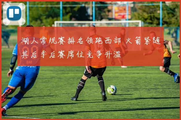 湖人常规赛排名领跑西部 火箭紧随其后季后赛席位竞争升温